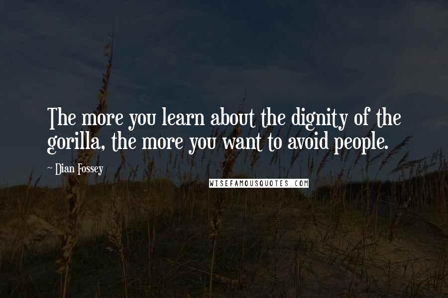 Dian Fossey Quotes: The more you learn about the dignity of the gorilla, the more you want to avoid people.