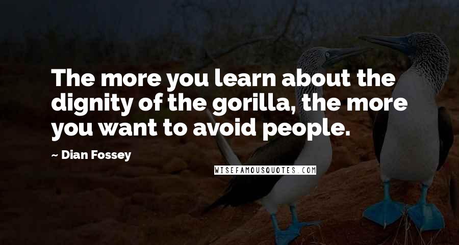 Dian Fossey Quotes: The more you learn about the dignity of the gorilla, the more you want to avoid people.