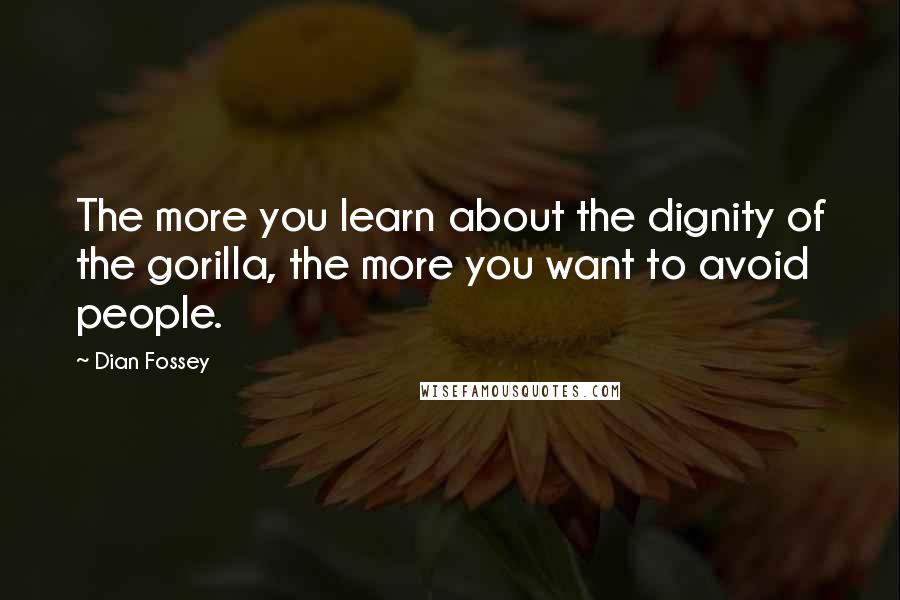Dian Fossey Quotes: The more you learn about the dignity of the gorilla, the more you want to avoid people.