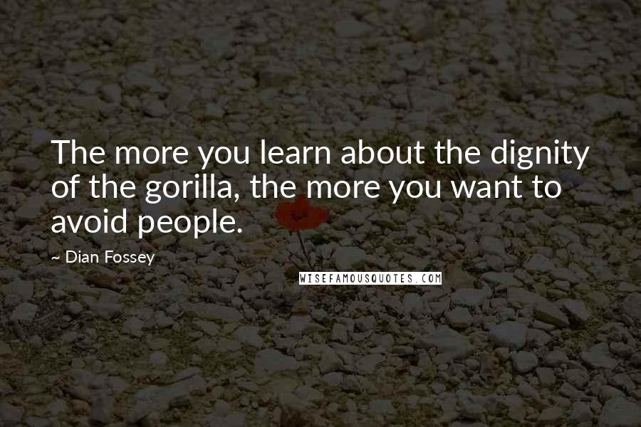 Dian Fossey Quotes: The more you learn about the dignity of the gorilla, the more you want to avoid people.