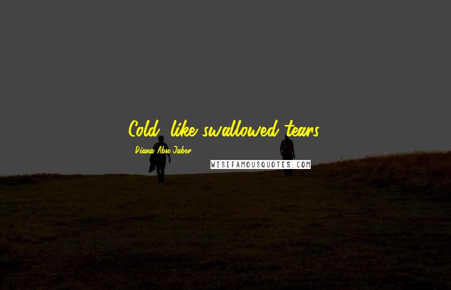 Diana Abu-Jaber Quotes: Cold, like swallowed tears.