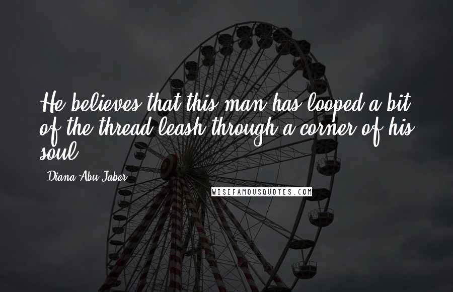 Diana Abu-Jaber Quotes: He believes that this man has looped a bit of the thread-leash through a corner of his soul.
