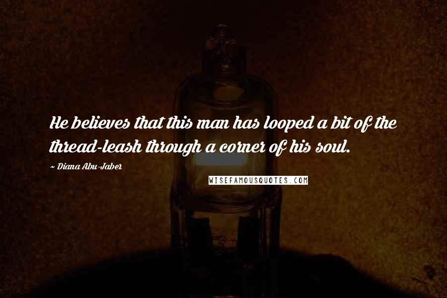 Diana Abu-Jaber Quotes: He believes that this man has looped a bit of the thread-leash through a corner of his soul.