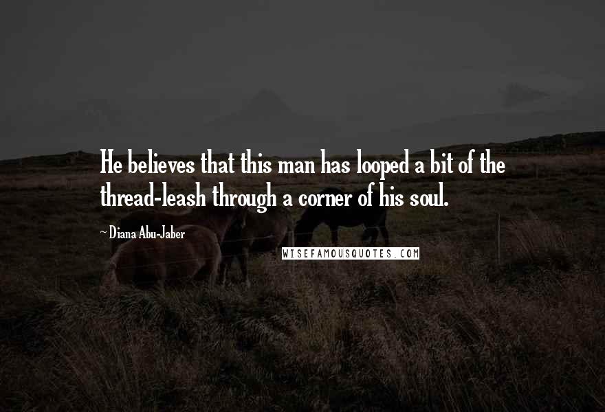 Diana Abu-Jaber Quotes: He believes that this man has looped a bit of the thread-leash through a corner of his soul.