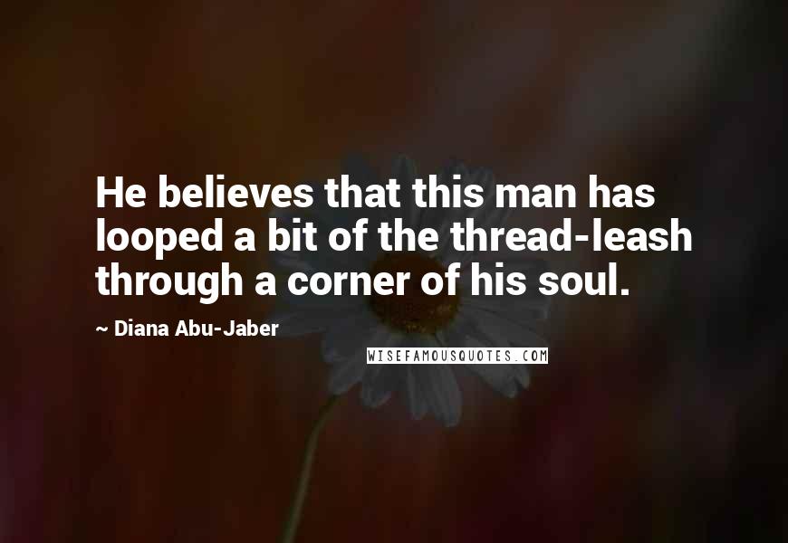 Diana Abu-Jaber Quotes: He believes that this man has looped a bit of the thread-leash through a corner of his soul.