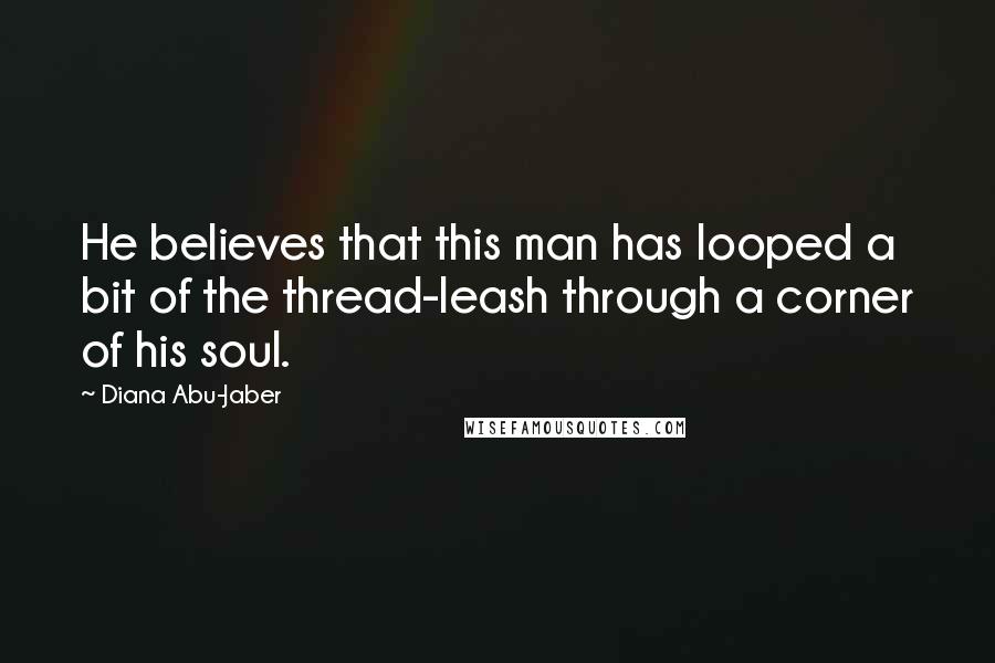 Diana Abu-Jaber Quotes: He believes that this man has looped a bit of the thread-leash through a corner of his soul.