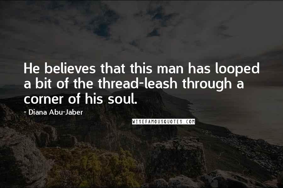 Diana Abu-Jaber Quotes: He believes that this man has looped a bit of the thread-leash through a corner of his soul.