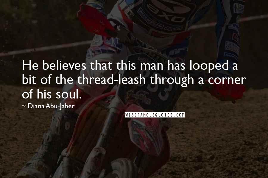 Diana Abu-Jaber Quotes: He believes that this man has looped a bit of the thread-leash through a corner of his soul.