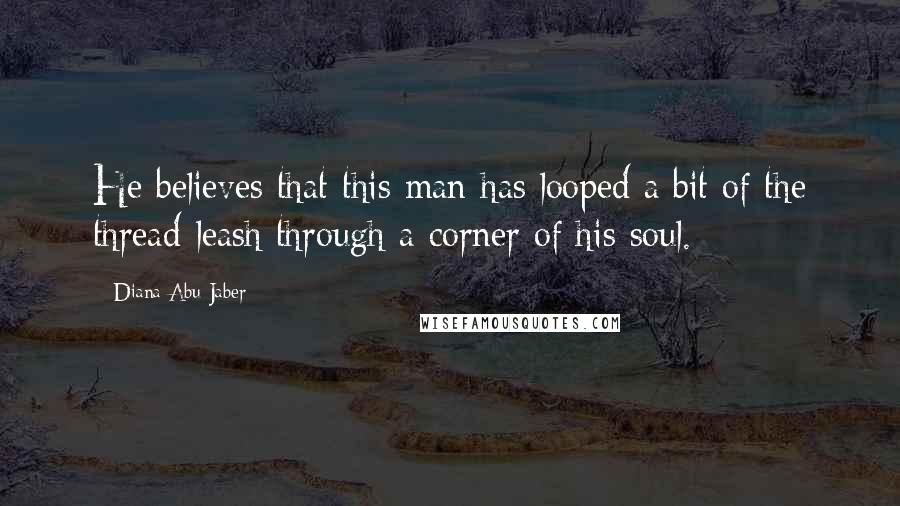 Diana Abu-Jaber Quotes: He believes that this man has looped a bit of the thread-leash through a corner of his soul.