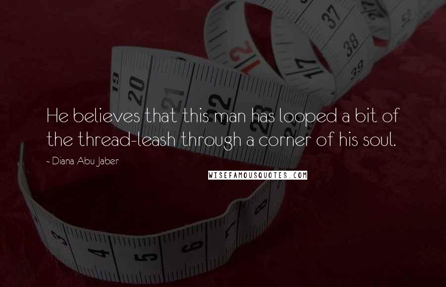 Diana Abu-Jaber Quotes: He believes that this man has looped a bit of the thread-leash through a corner of his soul.