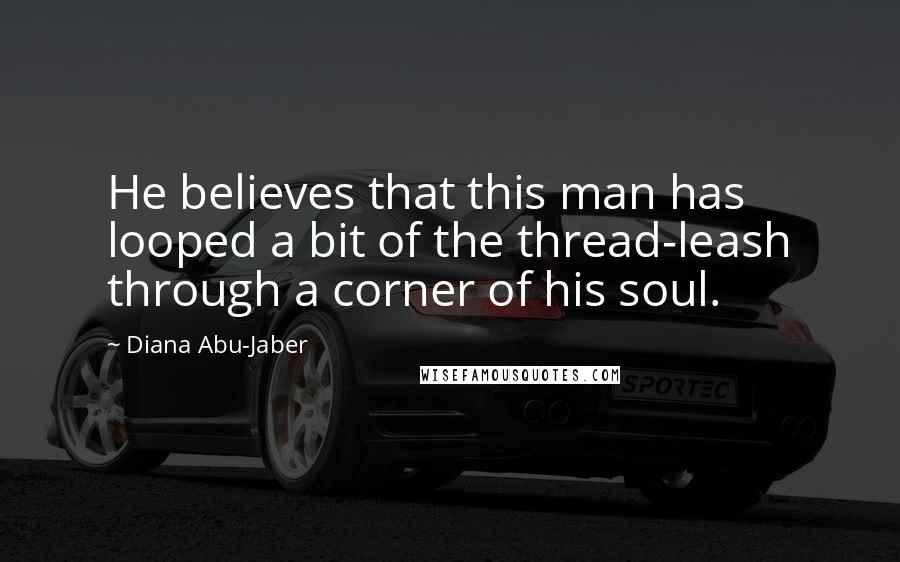 Diana Abu-Jaber Quotes: He believes that this man has looped a bit of the thread-leash through a corner of his soul.