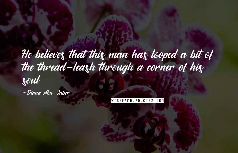 Diana Abu-Jaber Quotes: He believes that this man has looped a bit of the thread-leash through a corner of his soul.