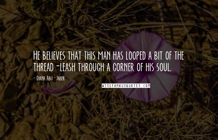 Diana Abu-Jaber Quotes: He believes that this man has looped a bit of the thread-leash through a corner of his soul.