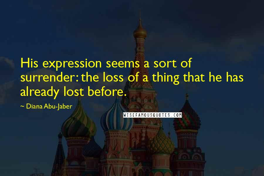 Diana Abu-Jaber Quotes: His expression seems a sort of surrender: the loss of a thing that he has already lost before.