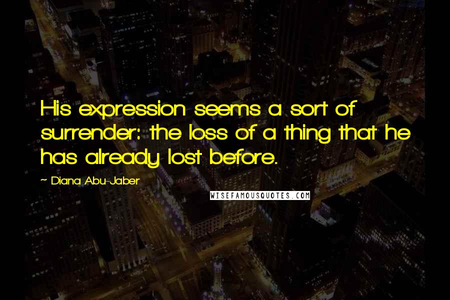 Diana Abu-Jaber Quotes: His expression seems a sort of surrender: the loss of a thing that he has already lost before.