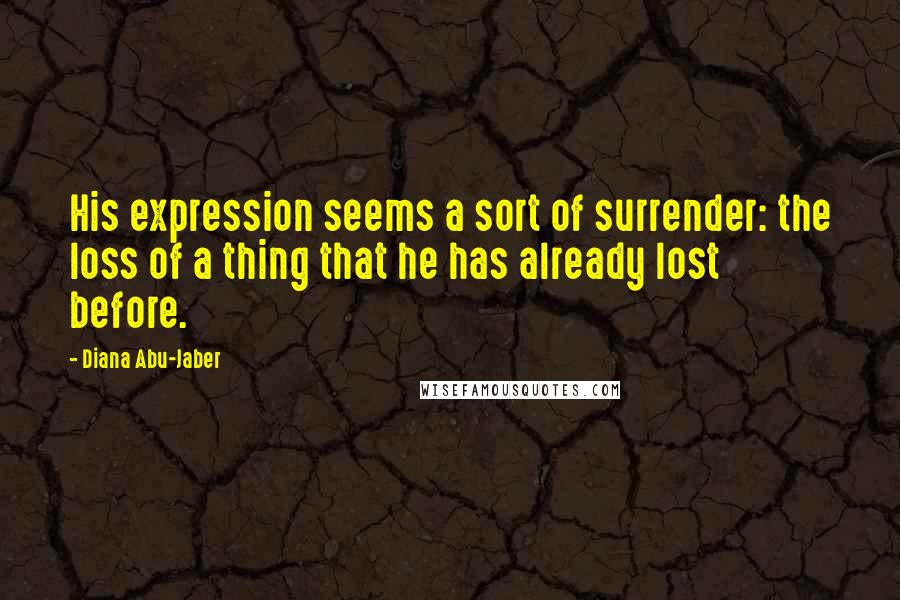 Diana Abu-Jaber Quotes: His expression seems a sort of surrender: the loss of a thing that he has already lost before.