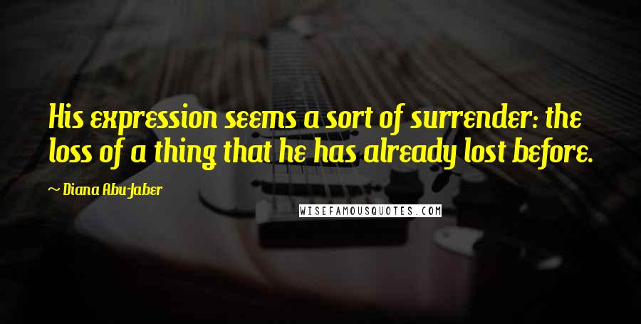 Diana Abu-Jaber Quotes: His expression seems a sort of surrender: the loss of a thing that he has already lost before.