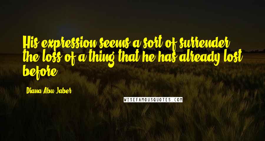 Diana Abu-Jaber Quotes: His expression seems a sort of surrender: the loss of a thing that he has already lost before.