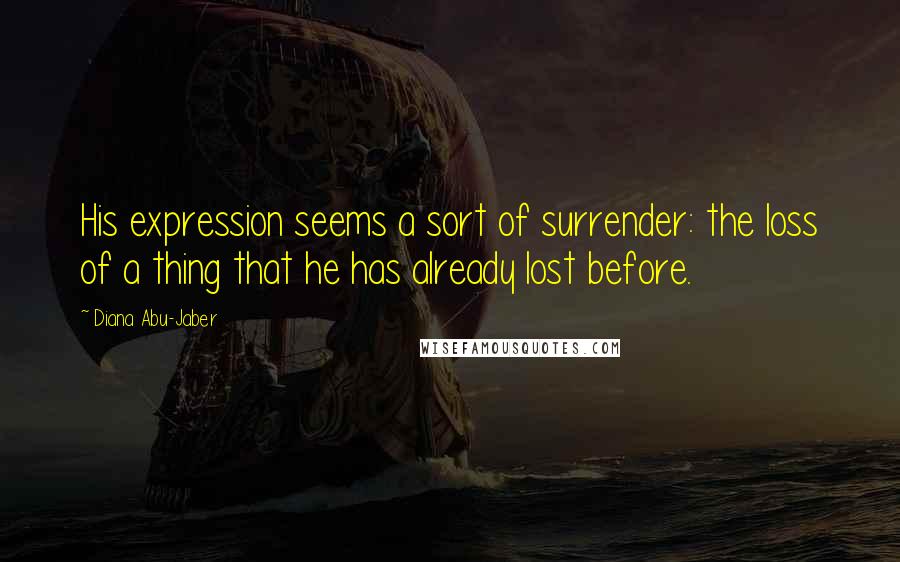 Diana Abu-Jaber Quotes: His expression seems a sort of surrender: the loss of a thing that he has already lost before.