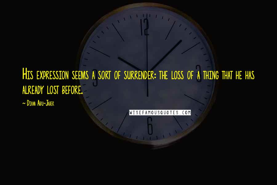 Diana Abu-Jaber Quotes: His expression seems a sort of surrender: the loss of a thing that he has already lost before.