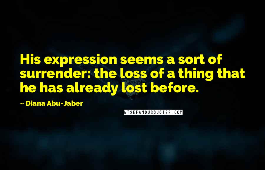 Diana Abu-Jaber Quotes: His expression seems a sort of surrender: the loss of a thing that he has already lost before.