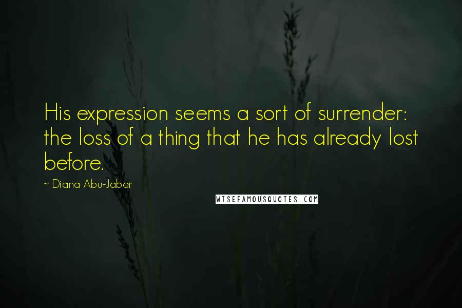 Diana Abu-Jaber Quotes: His expression seems a sort of surrender: the loss of a thing that he has already lost before.