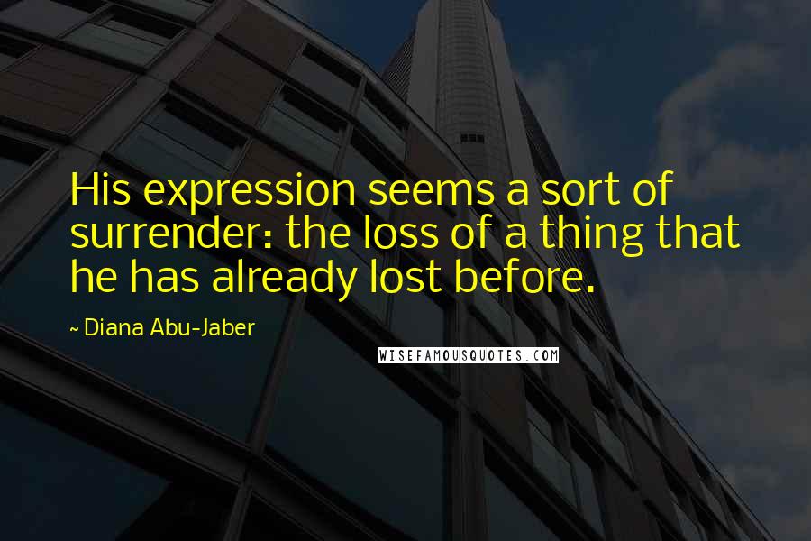 Diana Abu-Jaber Quotes: His expression seems a sort of surrender: the loss of a thing that he has already lost before.