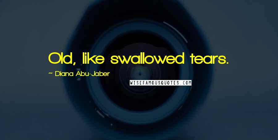 Diana Abu-Jaber Quotes: Old, like swallowed tears.