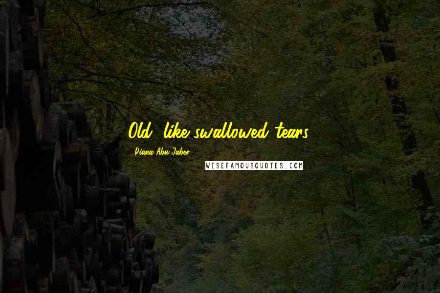 Diana Abu-Jaber Quotes: Old, like swallowed tears.
