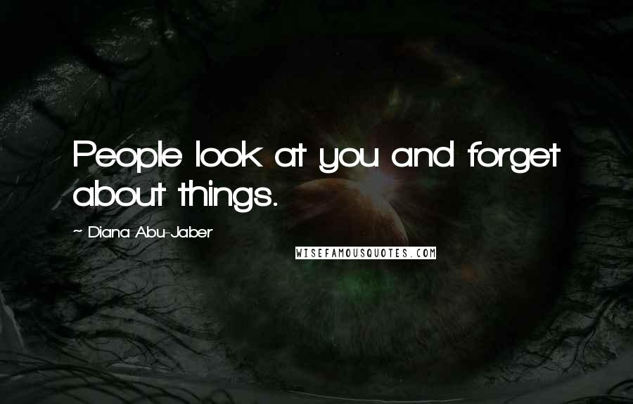 Diana Abu-Jaber Quotes: People look at you and forget about things.