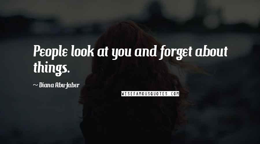 Diana Abu-Jaber Quotes: People look at you and forget about things.