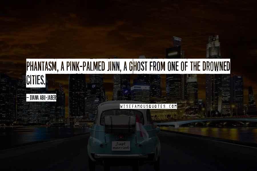 Diana Abu-Jaber Quotes: Phantasm, a pink-palmed jinn, a ghost from one of the drowned cities.