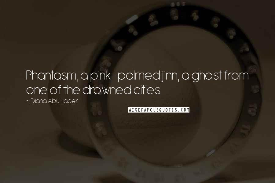 Diana Abu-Jaber Quotes: Phantasm, a pink-palmed jinn, a ghost from one of the drowned cities.