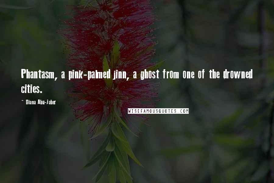 Diana Abu-Jaber Quotes: Phantasm, a pink-palmed jinn, a ghost from one of the drowned cities.