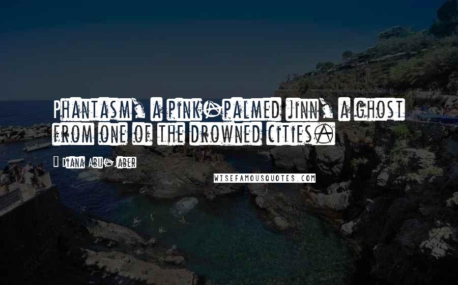Diana Abu-Jaber Quotes: Phantasm, a pink-palmed jinn, a ghost from one of the drowned cities.