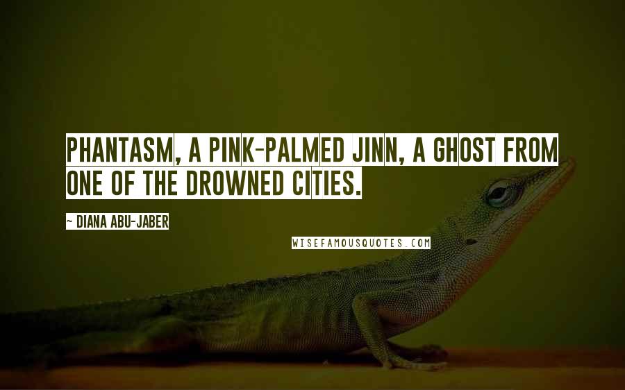 Diana Abu-Jaber Quotes: Phantasm, a pink-palmed jinn, a ghost from one of the drowned cities.