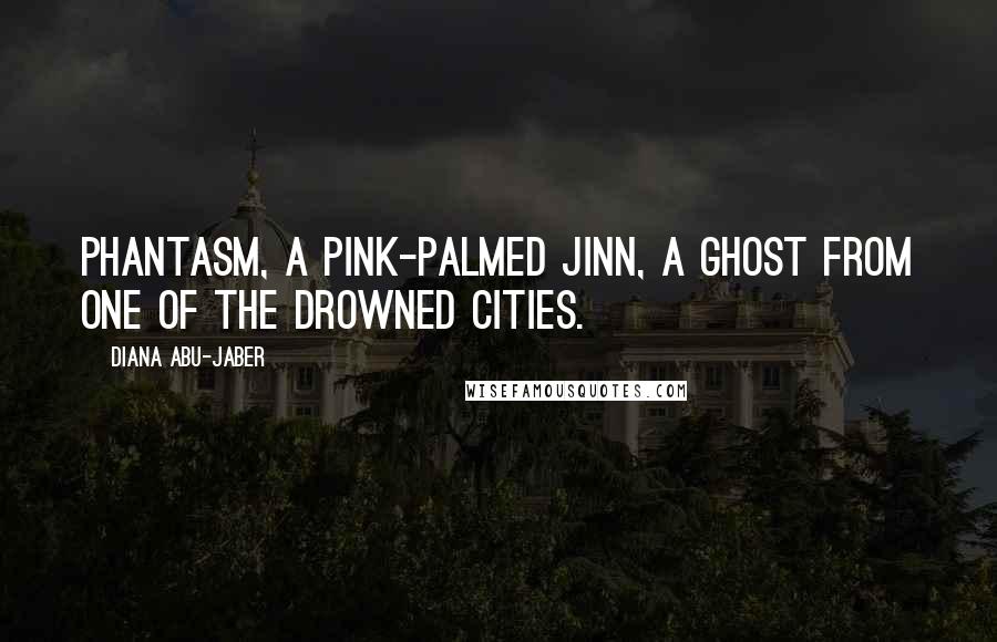 Diana Abu-Jaber Quotes: Phantasm, a pink-palmed jinn, a ghost from one of the drowned cities.