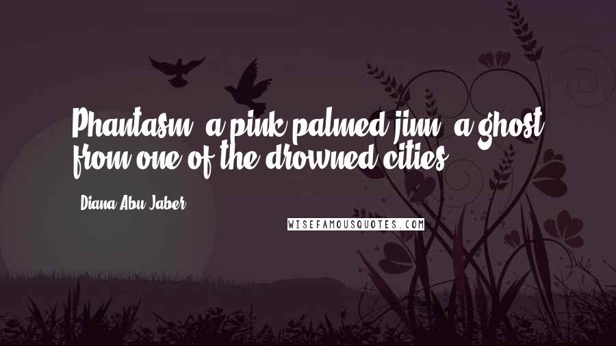 Diana Abu-Jaber Quotes: Phantasm, a pink-palmed jinn, a ghost from one of the drowned cities.