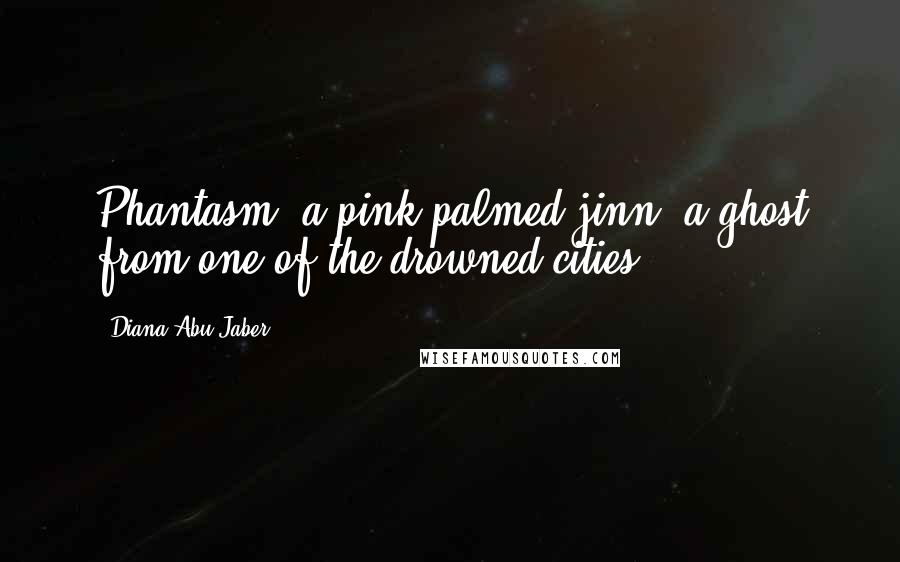 Diana Abu-Jaber Quotes: Phantasm, a pink-palmed jinn, a ghost from one of the drowned cities.