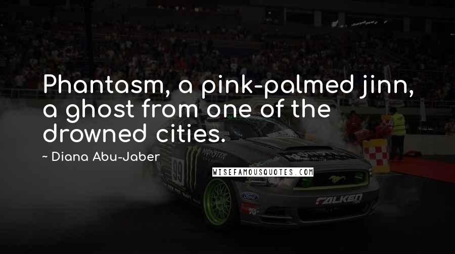 Diana Abu-Jaber Quotes: Phantasm, a pink-palmed jinn, a ghost from one of the drowned cities.