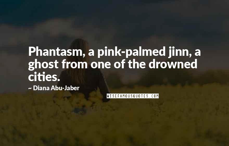 Diana Abu-Jaber Quotes: Phantasm, a pink-palmed jinn, a ghost from one of the drowned cities.