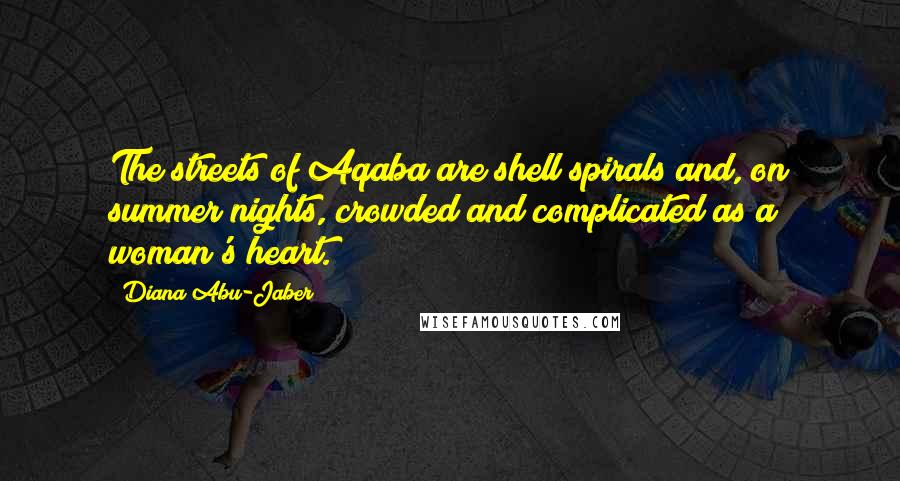 Diana Abu-Jaber Quotes: The streets of Aqaba are shell spirals and, on summer nights, crowded and complicated as a woman's heart.