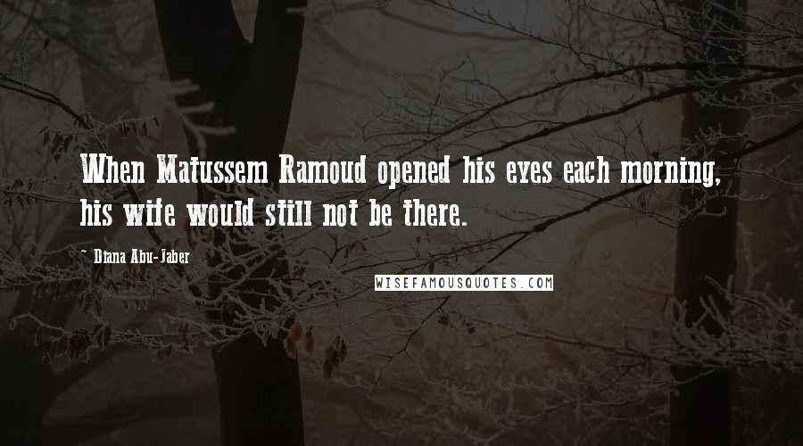 Diana Abu-Jaber Quotes: When Matussem Ramoud opened his eyes each morning, his wife would still not be there.