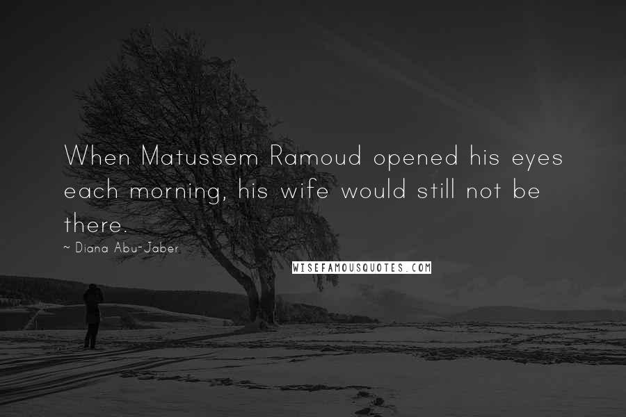Diana Abu-Jaber Quotes: When Matussem Ramoud opened his eyes each morning, his wife would still not be there.