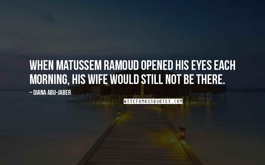 Diana Abu-Jaber Quotes: When Matussem Ramoud opened his eyes each morning, his wife would still not be there.