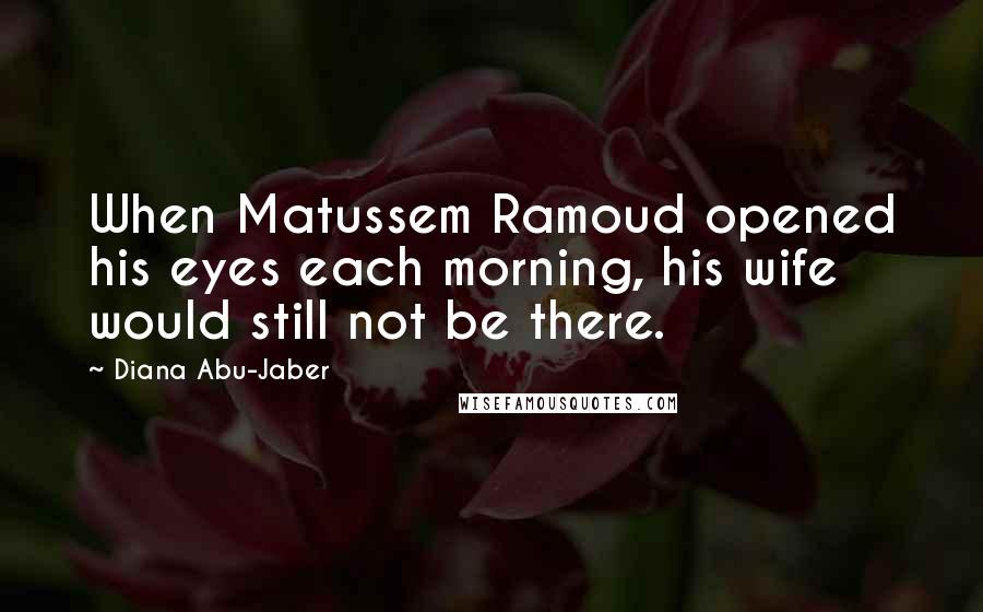 Diana Abu-Jaber Quotes: When Matussem Ramoud opened his eyes each morning, his wife would still not be there.