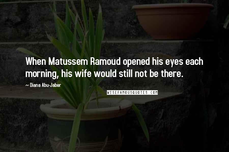 Diana Abu-Jaber Quotes: When Matussem Ramoud opened his eyes each morning, his wife would still not be there.