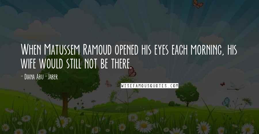 Diana Abu-Jaber Quotes: When Matussem Ramoud opened his eyes each morning, his wife would still not be there.