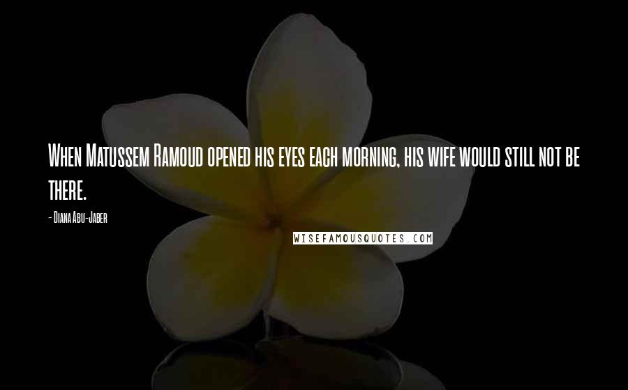 Diana Abu-Jaber Quotes: When Matussem Ramoud opened his eyes each morning, his wife would still not be there.
