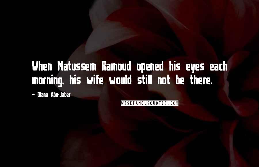 Diana Abu-Jaber Quotes: When Matussem Ramoud opened his eyes each morning, his wife would still not be there.